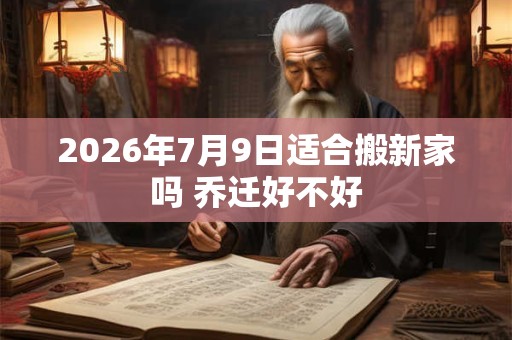 2026年7月9日适合搬新家吗 乔迁好不好