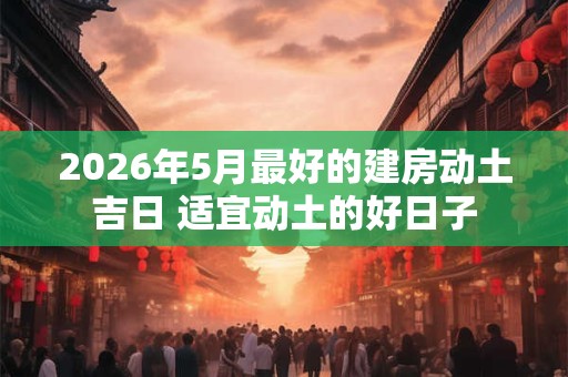2026年5月最好的建房动土吉日 适宜动土的好日子 2026年5月最好的建房动土吉日 适宜动土的好日子