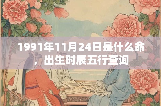 1991年11月24日是什么命,出生时辰五行查询 1991年11月24日是什么命,出生时辰五行查询