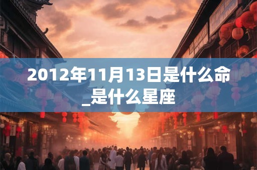 2012年11月13日是什么命_是什么星座