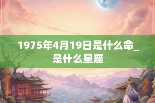 1975年4月19日是什么命_是什么星座