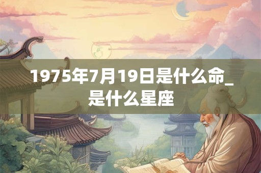 1975年7月19日是什么命_是什么星座