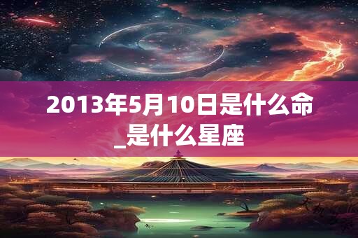 2013年5月10日是什么命_是什么星座 2013年5月10日是什么命_是什么星座