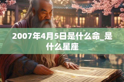 2007年4月5日是什么命_是什么星座 2007年4月5日是什么命_是什么星座