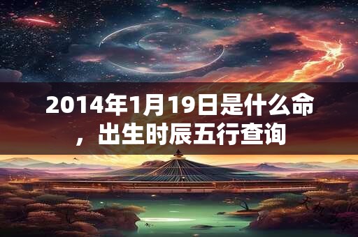 2014年1月19日是什么命,出生时辰五行查询 2014年1月19日是什么命,出生时辰五行查询