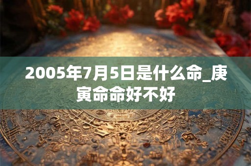 2005年7月5日是什么命_庚寅命命好不好 2005年7月5日是什么命_庚寅命命好不好