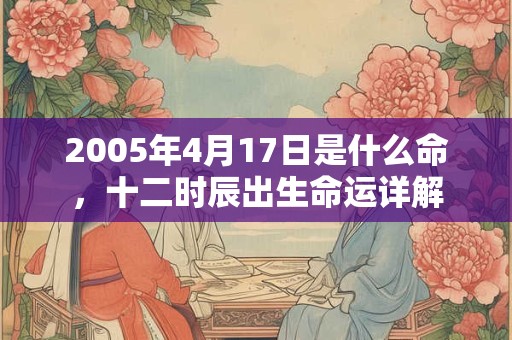 2005年4月17日是什么命,十二时辰出生命运详解 2005年4月17日是什么命,十二时辰出生命运详解