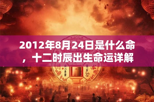 2012年8月24日是什么命，十二时辰出生命运详解