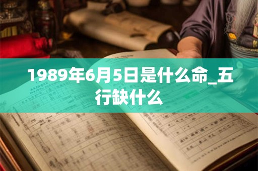 1989年6月5日是什么命_五行缺什么 1989年6月5日是什么命_五行缺什么