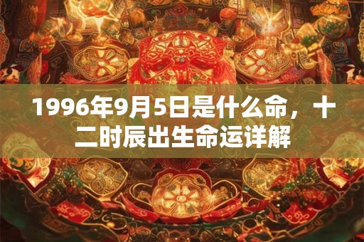 1996年9月5日是什么命,十二时辰出生命运详解 1996年9月5日是什么命,十二时辰出生命运详解