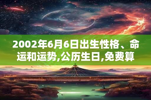 2002年6月6日出生性格、命运和运势,公历生日,免费算命 2002年6月6日出生性格、命运和运势,公历生日,免费算命