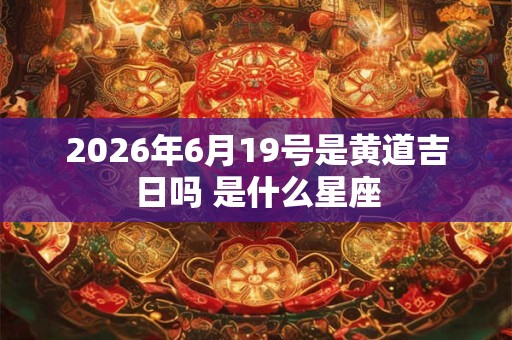 2026年6月19号是黄道吉日吗 是什么星座 2026年6月19号是黄道吉日吗 是什么星座