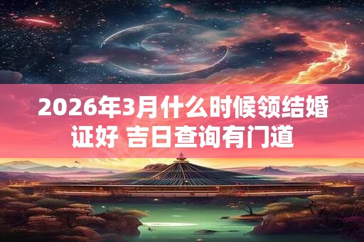 2026年3月什么时候领结婚证好 吉日查询有门道 2026年3月什么时候领结婚证好 吉日查询有门道