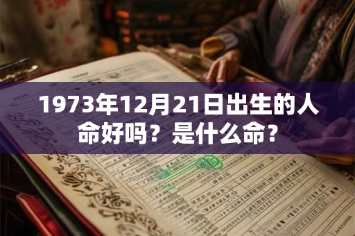 1973年12月21日出生的人命好吗?是什么命? 1973年12月21日出生的人命好吗?是什么命?