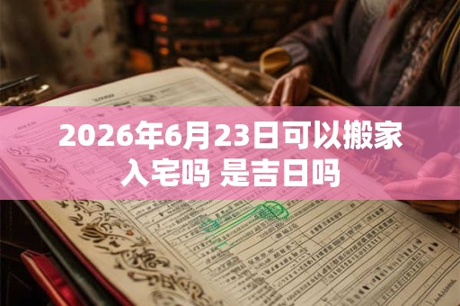 2026年6月23日可以搬家入宅吗 是吉日吗
