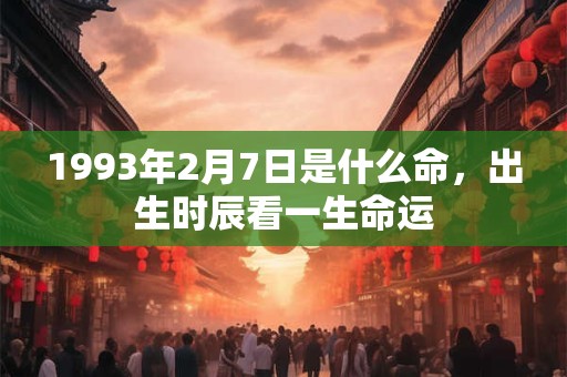 1993年2月7日是什么命,出生时辰看一生命运 1993年2月7日是什么命,出生时辰看一生命运