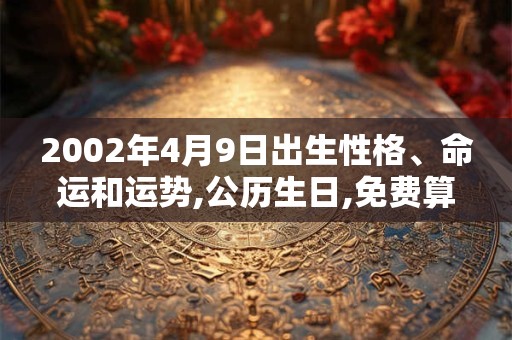 2002年4月9日出生性格、命运和运势,公历生日,免费算命