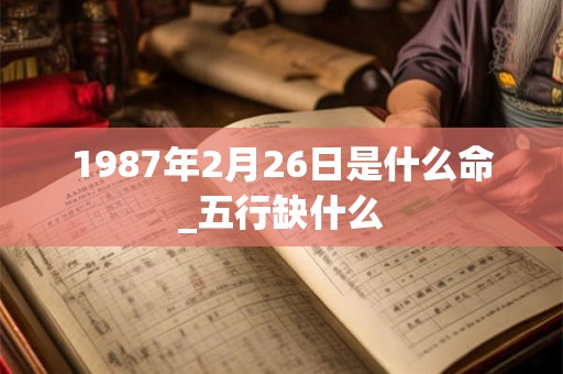 1987年2月26日是什么命_五行缺什么 1987年2月26日是什么命_五行缺什么