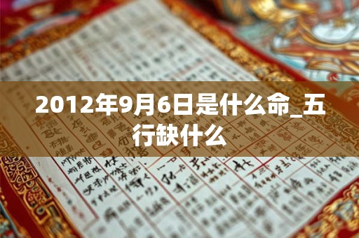 2012年9月6日是什么命_五行缺什么 2012年9月6日是什么命_五行缺什么