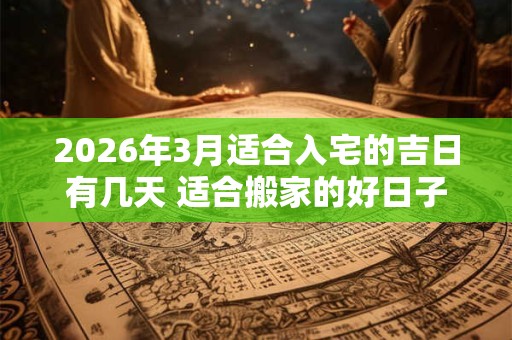 2026年3月适合入宅的吉日有几天 适合搬家的好日子 2026年3月适合入宅的吉日有几天 适合搬家的好日子