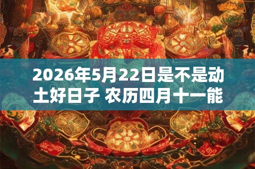 2026年5月22日是不是动土好日子 农历四月十一能动土吗 2026年5月22日是不是动土好日子 农历四月十一能动土吗