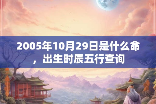 2005年10月29日是什么命，出生时辰五行查询