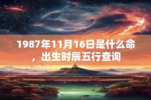 1987年11月16日是什么命，出生时辰五行查询