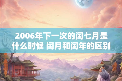 2006年下一次的闰七月是什么时候 闰月和闰年的区别