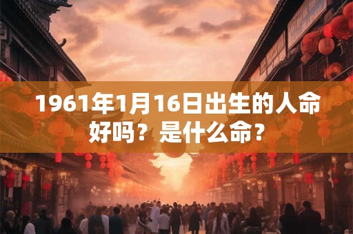 1961年1月16日出生的人命好吗？是什么命？