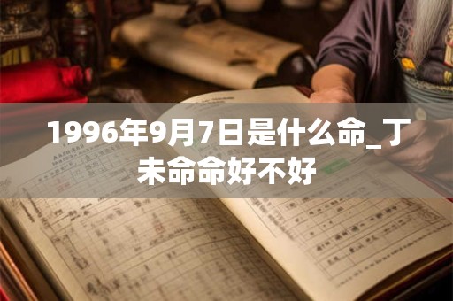 1996年9月7日是什么命_丁未命命好不好