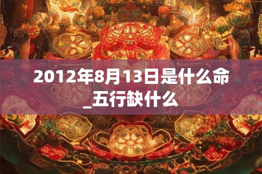 2012年8月13日是什么命_五行缺什么