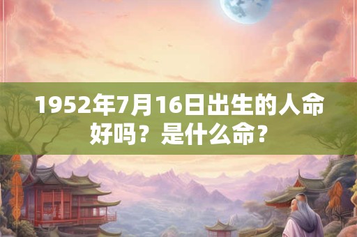 1952年7月16日出生的人命好吗？是什么命？