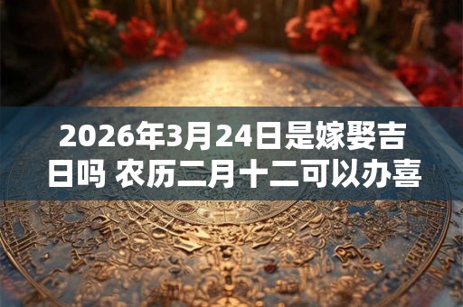 2026年3月24日是嫁娶吉日吗 农历二月十二可以办喜酒吗 2026年3月24日是嫁娶吉日吗 农历二月十二可以办喜酒吗