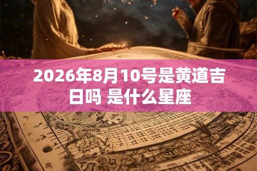2026年8月10号是黄道吉日吗 是什么星座