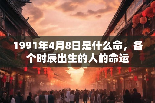 1991年4月8日是什么命,各个时辰出生的人的命运 1991年4月8日是什么命,各个时辰出生的人的命运