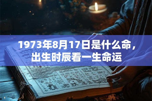 1973年8月17日是什么命,出生时辰看一生命运 1973年8月17日是什么命,出生时辰看一生命运