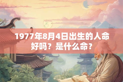 1977年8月4日出生的人命好吗?是什么命? 1977年8月4日出生的人命好吗?是什么命?