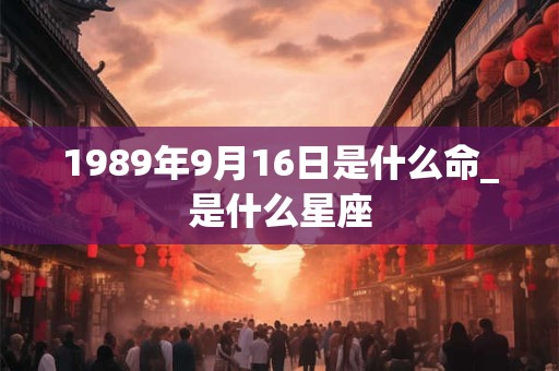 1989年9月16日是什么命_是什么星座 1989年9月16日是什么命_是什么星座