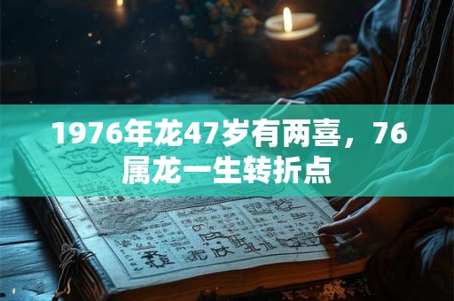 1976年龙47岁有两喜，76属龙一生转折点