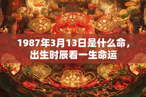 1987年3月13日是什么命，出生时辰看一生命运