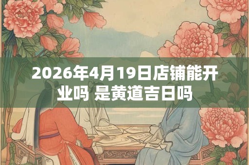2026年4月19日店铺能开业吗 是黄道吉日吗 2026年4月19日店铺能开业吗 是黄道吉日吗