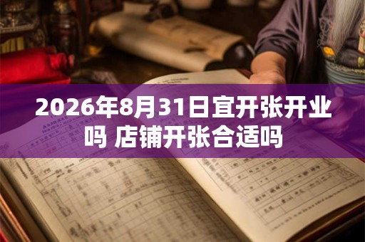 2026年8月31日宜开张开业吗 店铺开张合适吗 2026年8月31日宜开张开业吗 店铺开张合适吗