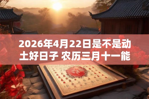 2026年4月22日是不是动土好日子 农历三月十一能动土吗 2026年4月22日是不是动土好日子 农历三月十一能动土吗