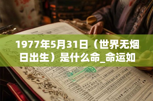 1977年5月31日(世界无烟日出生)是什么命_命运如何 1977年5月31日(世界无烟日出生)是什么命_命运如何