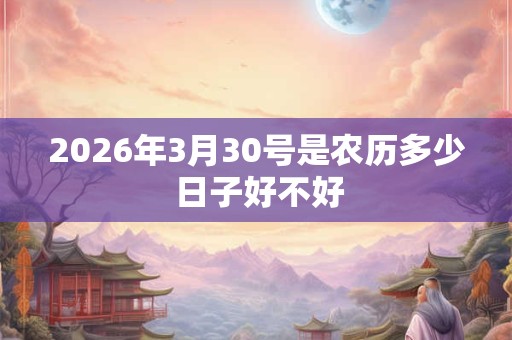 2026年3月30号是农历多少 日子好不好 2026年3月30号是农历多少 日子好不好