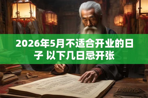 2026年5月不适合开业的日子 以下几日忌开张