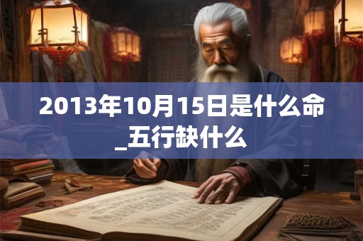 2013年10月15日是什么命_五行缺什么 2013年10月15日是什么命_五行缺什么