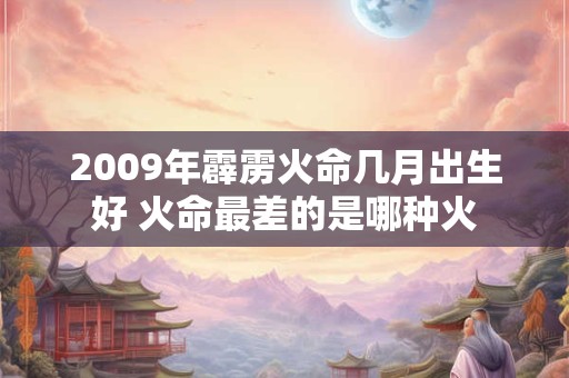 2009年霹雳火命几月出生好 火命最差的是哪种火