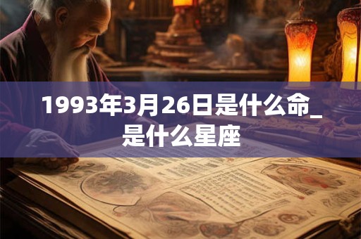 1993年3月26日是什么命_是什么星座 1993年3月26日是什么命_是什么星座