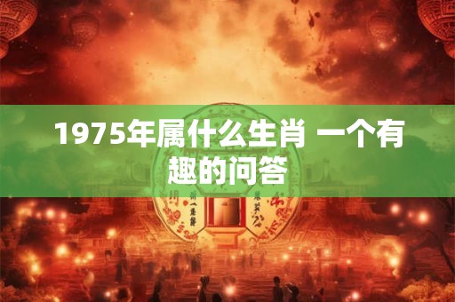 1975年属什么生肖 一个有趣的问答 1975年属什么生肖 一个有趣的问答